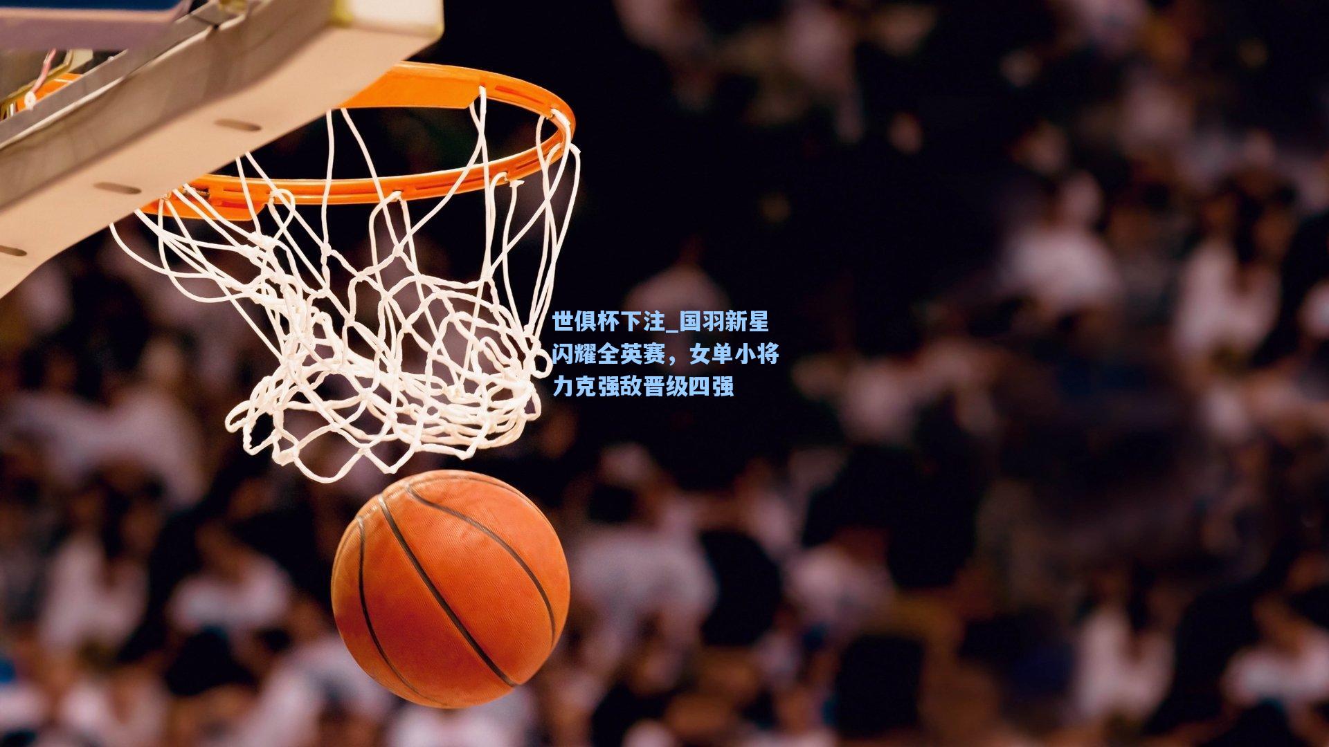 国羽新星闪耀全英赛，女单小将力克强敌晋级四强