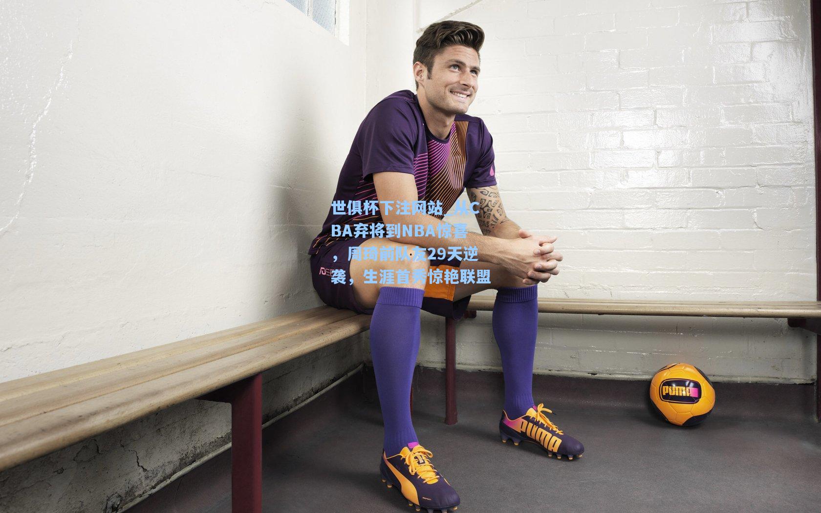 世俱杯下注网站_从CBA弃将到NBA惊喜，周琦前队友29天逆袭，生涯首秀惊艳联盟